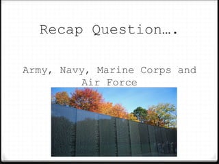 Recap Question….
Army, Navy, Marine Corps and
Air Force
 