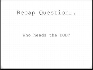 Recap Question….
Who heads the DOD?
 