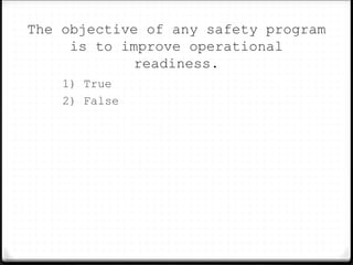 The objective of any safety program
is to improve operational
readiness.
1) True
2) False
 