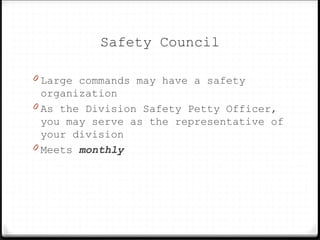 Safety Council
0 Large commands may have a safety
organization
0 As the Division Safety Petty Officer,
you may serve as the representative of
your division
0 Meets monthly
 