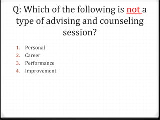 Q: Which of the following is not a
type of advising and counseling
session?
1. Personal
2. Career
3. Performance
4. Improvement
 