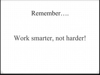 Remember….
Work smarter, not harder!
 