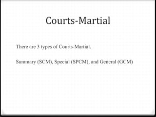 Courts-Martial
There are 3 types of Courts-Martial.
Summary (SCM), Special (SPCM), and General (GCM)
 