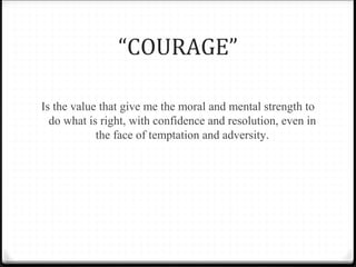 “COURAGE”
Is the value that give me the moral and mental strength to
do what is right, with confidence and resolution, even in
the face of temptation and adversity.
 