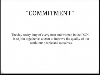 “COMMITMENT”
The day-today duty of every man and woman in the DON
is to join together as a team to improve the quality of our
work, our people and ourselves.
 