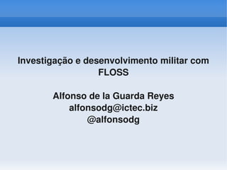 Investigação e desenvolvimento militar com 
                      FLOSS

           Alfonso de la Guarda Reyes
               alfonsodg@ictec.biz
                   @alfonsodg


                          
 