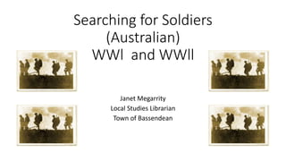 Searching for Soldiers
(Australian)
WWl and WWll
Janet Megarrity
Local Studies Librarian
Town of Bassendean
 
