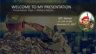 WELCOME TO MY PRESENTATION
- Presentation Topic – Military Robots…
MD. Samiun
ID: 143-15-001
– November 01, 2017
 