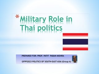PREPARED FOR: PROF. PATIT PABAN MISHRA
GFPP2023 POLITICS OF SOUTH-EAST ASIA (Group A)
*Military Role in
Thai politics
 
