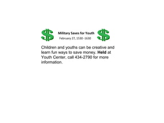 Military Saves for Youth
         February 27, 1530 -1630

Children and youths can be creative and
learn fun ways to save money. Held at
Youth Center, call 434-2790 for more
information.
 