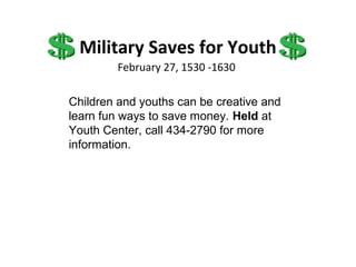 Military Saves for Youth
        February 27, 1530 -1630

Children and youths can be creative and
learn fun ways to save money. Held at
Youth Center, call 434-2790 for more
information.
 