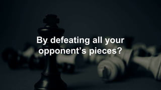 By defeating all your
opponent’s pieces?
 