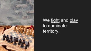 We fight and play
to dominate
territory.
 