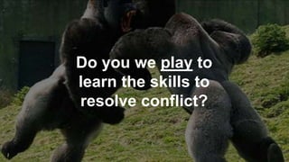 Do you we play to
learn the skills to
resolve conflict?
 