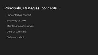 Principals, strategies, concepts ...
Concentration of effort
Economy of force
Maintenance of reserves
Unity of command
Defense in depth
 