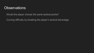 Observations
Would the player choose the same tactical points?
Curving difficulty by breaking the player’s tactical advantage.
 
