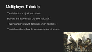 Multiplayer Tutorials
Teach tactics not just mechanics.
Players are becoming more sophisticated.
Trust your players with tactically smart enemies.
Teach formations, how to maintain squad structure.
 