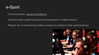 e-Sport
Communication, squad consistency …
Enhance team performances by training them in military tactics.
Players are re-discovering military science to enhance their performances.
 