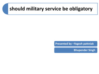 should military service be obligatory 
Presented by –Yogesh pattniak 
Bhupender Singh 
 