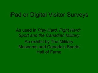 iPad or Digital Visitor Surveys
As used in Play Hard, Fight Hard:
Sport and the Canadian Military
An exhibit by The Military
Museums and Canada’s Sports
Hall of Fame
 