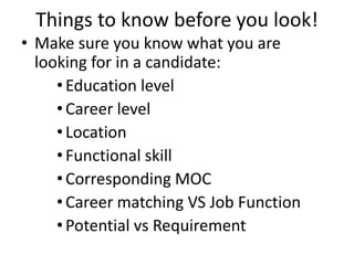 Things to know before you look!
• Make sure you know what you are
looking for in a candidate:
•Education level
•Career level
•Location
•Functional skill
•Corresponding MOC
•Career matching VS Job Function
•Potential vs Requirement
 
