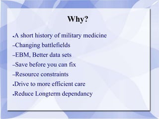 Why?
●A short history of military medicine
–Changing battlefields
–EBM, Better data sets
–Save before you can fix
–Resource constraints
●Drive to more efficient care
●Reduce Longterm dependancy
 