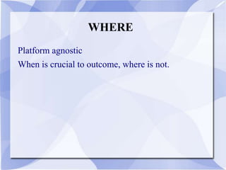 WHERE
Platform agnostic
When is crucial to outcome, where is not.
 