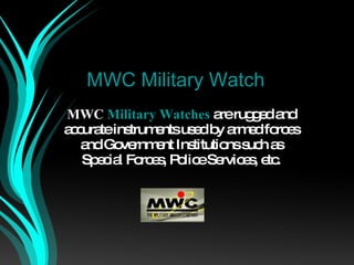 MWC Military Watch MWC  Military Watches   are rugged and accurate instruments used by armed forces and Government Institutions such as Special Forces, Police Services, etc. 