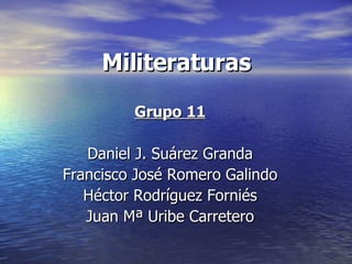 Militeraturas Grupo 11 Daniel J. Suárez Granda Francisco José Romero Galindo Héctor Rodríguez Forni é s Juan Mª Uribe Carretero 