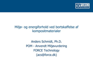 Miljø- og energiforhold ved bortskaffelse af
kompositmaterialer
Anders Schmidt, Ph.D.
POM - Anvendt Miljøvurdering
FORCE Technology
(acs@force.dk)
 