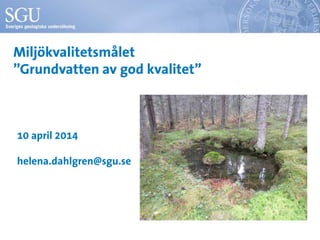 Miljökvalitetsmålet
”Grundvatten av god kvalitet”
10 april 2014
helena.dahlgren@sgu.se
 