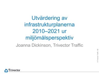 Utvärdering av
    infrastrukturplanerna
        2010–2021 ur
     miljömålsperspektiv
Joanna Dickinson, Trivector Traffic




                                      © Trivector Traffic AB
 
