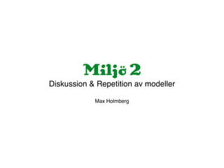 Miljö 2 
Diskussion & Repetition av modeller! 
! 
Max Holmberg 
 