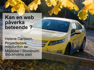 Kan en web
påverka
beteende ?
Helene Carlsson,
Projektledare
miljofordon.se
Miljöbilar i Stockholm
Stockholms stad
2014-01-07

 