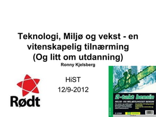 Teknologi, Miljø og vekst - en
  vitenskapelig tilnærming
   (Og litt om utdanning)
          Ronny Kjelsberg


           HiST
         12/9-2012
 