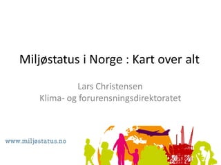 Miljøstatus i Norge : Kart over alt
            Lars Christensen
   Klima- og forurensningsdirektoratet
 