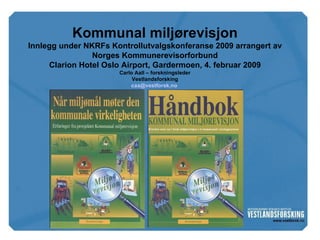 Kommunal miljørevisjon Innlegg under NKRFs Kontrollutvalgskonferanse 2009 arrangert av Norges Kommunerevisorforbund Clarion Hotel Oslo Airport, Gardermoen, 4. februar 2009 Carlo Aall – forskningsleder Vestlandsforsking [email_address]   