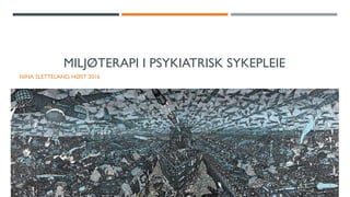 MILJØTERAPI I PSYKIATRISK SYKEPLEIE
NINA SLETTELAND, HØST 2016
 