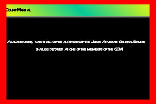 Court-Martial A law member,  who shall not be an officer of the Judge Advocate General Service shall be detailed as one of the members of the GCM 