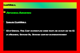 Court-Martial Appointing Authorities: Summary Court-Martial CO of Garrison,  Fort, Camp or other place where troops are on duty and the CO of a Regiment,  Detached Bn,  Detached company or other detachment 