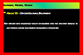 Enlistment,  Musters,  Returns Article 55  -  Officer Unlawful Enlistment Any officer who knowingly enlist or musters into the military service to any person whose enlistment or muster is prohibited 