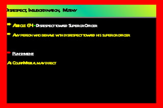 Disrespect, Insubordination,  Mutiny Article 64  -  Disrespect toward Superior Officer Any person who behave with disrespect toward his superior officer  Punishment: As Court-Martial may direct 