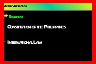 Military Jurisdiction Sources: Constitution of the Philippines International Law 