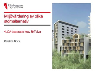 Miljövärdering av olika
stomalternativ
-LCAbaserade krav Brf Viva
Karolina Brick
 
