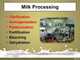 Milk Processing
• Clarification
• Homogenization
• Pasteurization
• Fortification
• Bleaching
• Dehydration
Processing is doneto producemilk oflowbacterialcount,goodflavor& sufficientkeeping Quality.
 