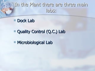 In the Plant there are three main labs: Dock Lab Quality Control (Q.C.) Lab Microbiological Lab 