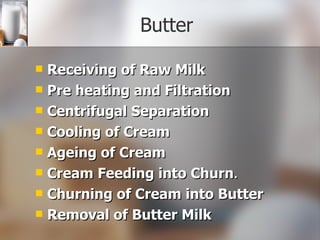 Butter Receiving of Raw Milk Pre heating and Filtration Centrifugal Separation  Cooling of Cream Ageing of Cream Cream Feeding into Churn . Churning of Cream into Butter Removal of Butter Milk 
