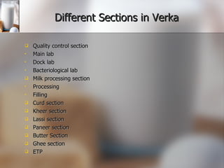 Different Sections in Verka Quality control section Main lab Dock lab Bacteriological lab Milk processing section Processing Filling Curd section Kheer section Lassi section Paneer section Butter Section Ghee section ETP 