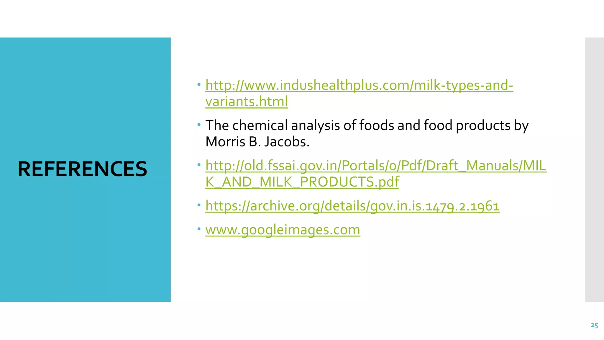 REFERENCES
 http://www.indushealthplus.com/milk-types-and-
variants.html
 The chemical analysis of foods and food products by
Morris B. Jacobs.
 http://old.fssai.gov.in/Portals/0/Pdf/Draft_Manuals/MIL
K_AND_MILK_PRODUCTS.pdf
 https://archive.org/details/gov.in.is.1479.2.1961
 www.googleimages.com
25
 
