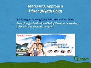 Marketing Approach
Pfizer (Wyeth Gold)
•
•

2nd strongest in Hong Kong with 28% market share
Brand Image: Dedication of being the most innovative,
scientific, and pediatric nutrition

 